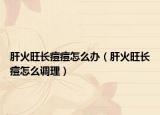 肝火旺長痘痘怎么辦（肝火旺長痘怎么調(diào)理）