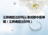塵肺病能治好嗎認(rèn)準(zhǔn)成都中醫(yī)哮喘（塵肺病能治好嗎）