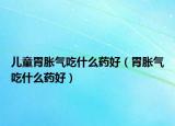兒童胃脹氣吃什么藥好（胃脹氣吃什么藥好）