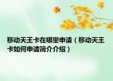 移動天王卡在哪里申請（移動天王卡如何申請簡介介紹）