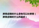 脾胃虛弱吃什么食物可以補(bǔ)脾胃（脾胃虛弱吃什么藥最好）