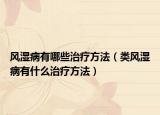 風(fēng)濕病有哪些治療方法（類風(fēng)濕病有什么治療方法）