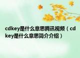 cdkey是什么意思騰訊視頻（cdkey是什么意思簡(jiǎn)介介紹）