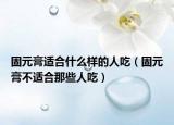 固元膏適合什么樣的人吃（固元膏不適合那些人吃）