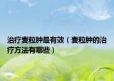 治療麥粒腫最有效（麥粒腫的治療方法有哪些）