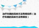 治療失眠的簡單方法有哪些藥（治療失眠的簡單方法有哪些）