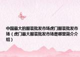 中國(guó)最大的服裝批發(fā)市場(chǎng)虎門(mén)服裝批發(fā)市場(chǎng)（虎門(mén)最大服裝批發(fā)市場(chǎng)是哪里簡(jiǎn)介介紹）