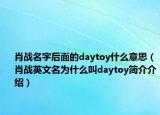 肖戰(zhàn)名字后面的daytoy什么意思（肖戰(zhàn)英文名為什么叫daytoy簡(jiǎn)介介紹）