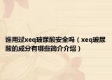 誰用過xeq玻尿酸安全嗎（xeq玻尿酸的成分有哪些簡介介紹）