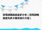 羽毛球網(wǎng)高度是多少米（羽毛球網(wǎng)高度為多少厘米簡(jiǎn)介介紹）