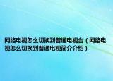 網(wǎng)絡(luò)電視怎么切換到普通電視臺（網(wǎng)絡(luò)電視怎么切換到普通電視簡介介紹）