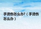 手燙傷怎么辦?（手燙傷怎么辦）