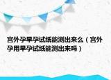 宮外孕早孕試紙能測(cè)出來(lái)么（宮外孕用早孕試紙能測(cè)出來(lái)嗎）