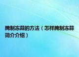 腌制凍蒜的方法（怎樣腌制凍蒜簡介介紹）