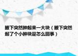 腋下突然腫起來一大塊（腋下突然起了個小腫塊是怎么回事）