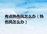 有點(diǎn)熱傷風(fēng)怎么辦（熱傷風(fēng)怎么辦）
