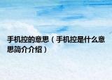 手機(jī)控的意思（手機(jī)控是什么意思簡介介紹）