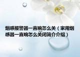 煙感報(bào)警器一直響怎么關(guān)（家用煙感器一直響怎么關(guān)閉簡(jiǎn)介介紹）
