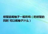 螃蟹能喝柚子一起吃嗎（吃螃蟹的同時(shí) 可以喝柚子汁么）