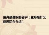 蘭舟是誰(shuí)取的名字（蘭舟是什么意思簡(jiǎn)介介紹）
