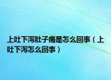 上吐下瀉肚子痛是怎么回事（上吐下瀉怎么回事）