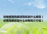 動(dòng)物管理局郝運(yùn)到底是什么綱目（動(dòng)管局郝運(yùn)是什么動(dòng)物簡(jiǎn)介介紹）