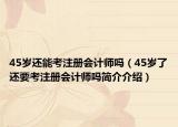 45歲還能考注冊會計師嗎（45歲了還要考注冊會計師嗎簡介介紹）