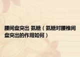 腰間盤突出 氨糖（氨糖對(duì)腰椎間盤突出的作用如何）