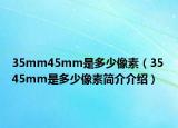 35mm45mm是多少像素（35 45mm是多少像素簡介介紹）