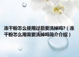 凍干粉怎么使用過后要洗掉嗎?（凍干粉怎么用需要洗掉嗎簡介介紹）