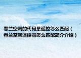 春蘭空調(diào)的代碼是遙控怎么匹配（春蘭空調(diào)遙控器怎么匹配簡介介紹）