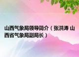 山西氣象局領(lǐng)導(dǎo)簡介（張洪濤 山西省氣象局副局長）