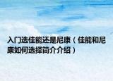 入門選佳能還是尼康（佳能和尼康如何選擇簡(jiǎn)介介紹）