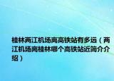 桂林兩江機場離高鐵站有多遠（兩江機場離桂林哪個高鐵站近簡介介紹）