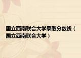 國立西南聯(lián)合大學(xué)錄取分?jǐn)?shù)線（國立西南聯(lián)合大學(xué)）