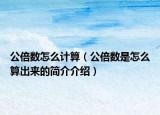 公倍數(shù)怎么計算（公倍數(shù)是怎么算出來的簡介介紹）