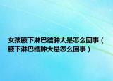 女孩腋下淋巴結腫大是怎么回事（腋下淋巴結腫大是怎么回事）
