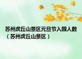 蘇州虎丘山景區(qū)元旦節(jié)入園人數(shù)（蘇州虎丘山景區(qū)）