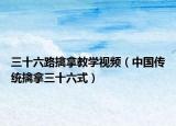 三十六路擒拿教學視頻（中國傳統(tǒng)擒拿三十六式）