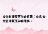 安徽省康復(fù)醫(yī)學(xué)會(huì)官網(wǎng)（李鴻 安徽省康復(fù)醫(yī)學(xué)會(huì)理事）
