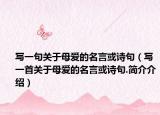 寫(xiě)一句關(guān)于母愛(ài)的名言或詩(shī)句（寫(xiě)一首關(guān)于母愛(ài)的名言或詩(shī)句.簡(jiǎn)介介紹）