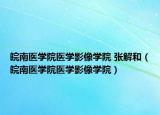 皖南醫(yī)學(xué)院醫(yī)學(xué)影像學(xué)院 張解和（皖南醫(yī)學(xué)院醫(yī)學(xué)影像學(xué)院）