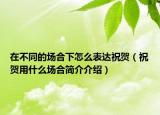 在不同的場合下怎么表達祝賀（祝賀用什么場合簡介介紹）