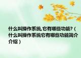 什么叫操作系統(tǒng),它有哪些功能?（什么叫操作系統(tǒng)它有哪些功能簡介介紹）