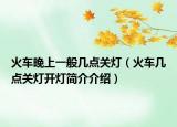 火車晚上一般幾點關(guān)燈（火車幾點關(guān)燈開燈簡介介紹）