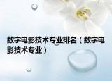 數(shù)字電影技術專業(yè)排名（數(shù)字電影技術專業(yè)）