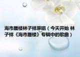 海市蜃樓林子祥原唱（今天開始 林子祥《海市蜃樓》專輯中的歌曲）