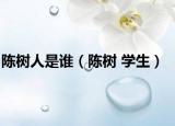 陳樹人是誰(shuí)（陳樹 學(xué)生）