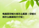 電腦版穿越火線怎么截屏（穿越火線怎么截屏簡(jiǎn)介介紹）
