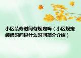 小區(qū)裝修時(shí)間有規(guī)定嗎（小區(qū)規(guī)定裝修時(shí)間是什么時(shí)間簡介介紹）